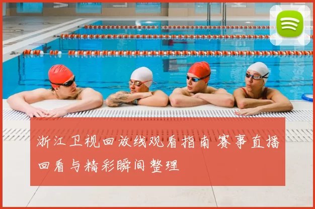 浙江卫视回放线观看指南 赛事直播回看与精彩瞬间整理