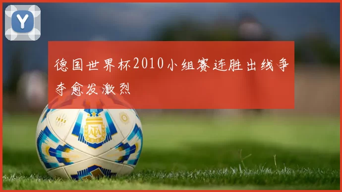 德国世界杯2010小组赛连胜出线争夺愈发激烈