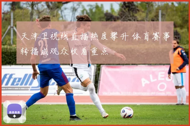天津卫视线直播热度攀升 体育赛事转播成观众收看重点