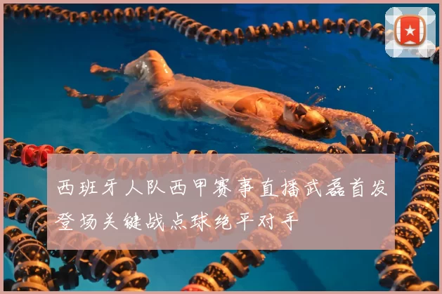 西班牙人队西甲赛事直播武磊首发登场关键战点球绝平对手
