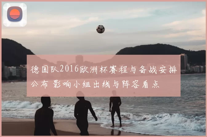 德国队2016欧洲杯赛程与备战安排公布 影响小组出线与阵容看点