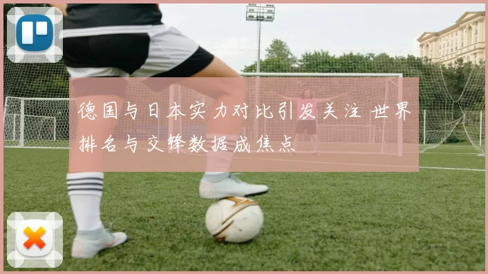 德国与日本实力对比引发关注 世界排名与交锋数据成焦点