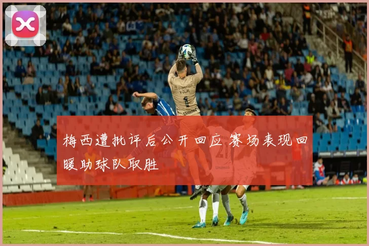梅西遭批评后公开回应 赛场表现回暖助球队取胜