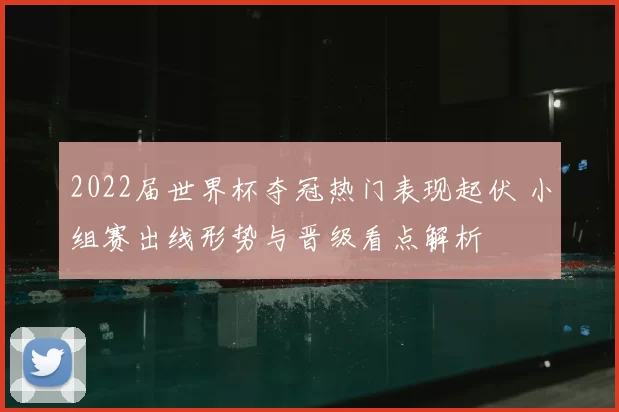 2022届世界杯夺冠热门表现起伏 小组赛出线形势与晋级看点解析