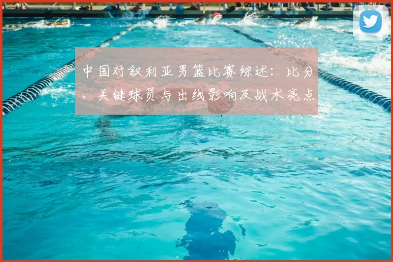 中国对叙利亚男篮比赛综述：比分、关键球员与出线影响及战术亮点