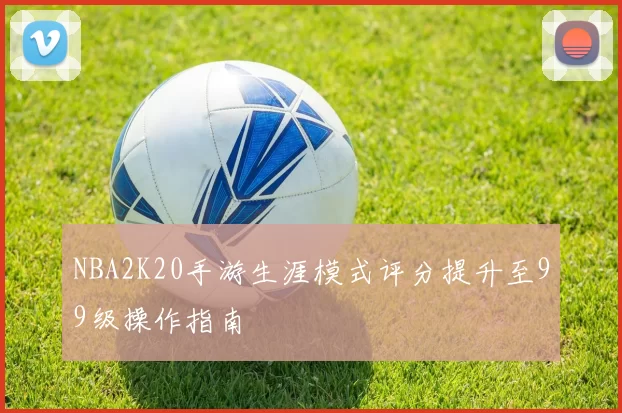 NBA2K20手游生涯模式评分提升至99级操作指南