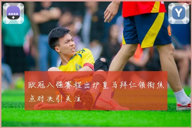 欧冠八强赛程出炉皇马拜仁领衔焦点对决引关注