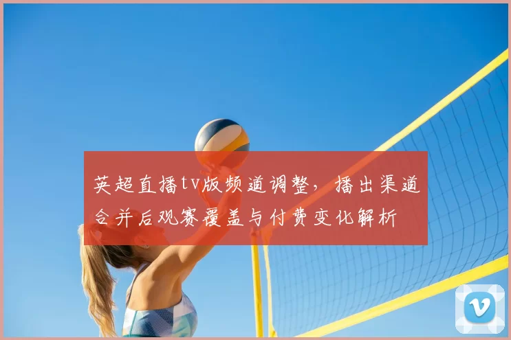 英超直播tv版频道调整，播出渠道合并后观赛覆盖与付费变化解析
