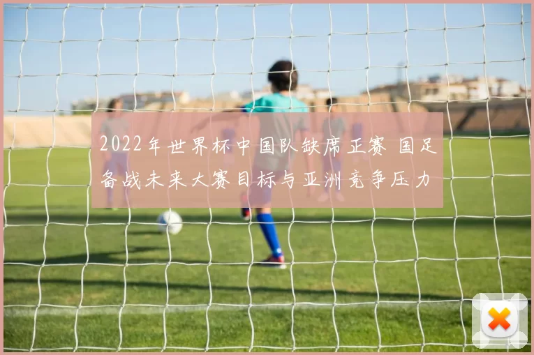 2022年世界杯中国队缺席正赛 国足备战未来大赛目标与亚洲竞争压力