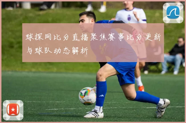球探网比分直播聚焦赛事比分更新与球队动态解析