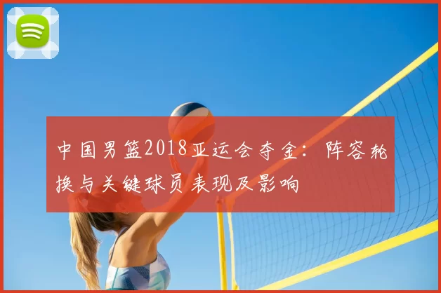 中国男篮2018亚运会夺金：阵容轮换与关键球员表现及影响